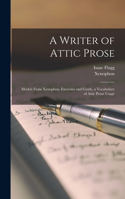 A Writer of Attic Prose: Models From Xenophon, Exercises and Guide, a Vocabulary of Attic Prose Usage - Flagg, Isaac 1843-1931, and Xenophon (Creator)