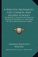 A Written Arithmetic, For Common And Higher Schools: To Which Is Adapted A Complete System Of Reviews, In The Form Of Dictation Exercises (1864) - Walton, George Augustus