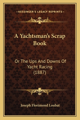 A Yachtsman's Scrap Book: Or the Ups and Downs of Yacht Racing (1887) - Loubat, Joseph Florimond (Editor)