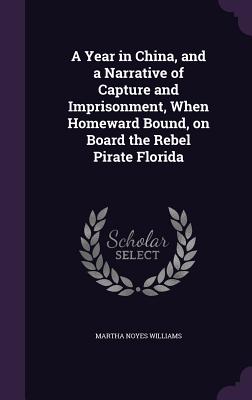 A Year in China, and a Narrative of Capture and Imprisonment, When Homeward Bound, on Board the Rebel Pirate Florida - Williams, Martha Noyes