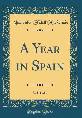 A Year in Spain, Vol. 1 of 2 (Classic Reprint) - MacKenzie, Alexander Slidell