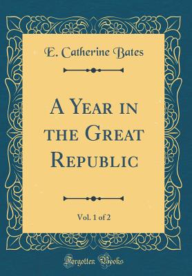 A Year in the Great Republic, Vol. 1 of 2 (Classic Reprint) - Bates, E Catherine