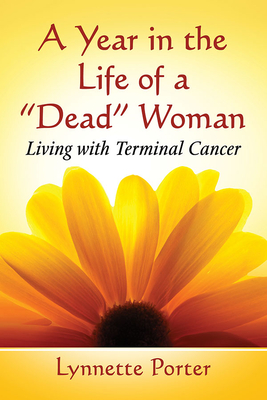 A Year in the Life of a "Dead" Woman: Living with Terminal Cancer - Porter, Lynnette