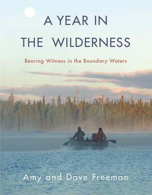 A Year in the Wilderness: Bearing Witness in the Boundary Waters - Freeman, Amy, and Freeman, Dave