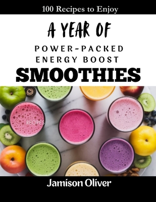 A Year of POWER-PACKED ENERGY BOOST Smoothies: 365 Days of ENERGIZING, NURIENT-DENSE SMOOTHIES TO KEEP YOU GOING - Oliver, Jamison