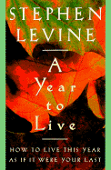 A Year to Live: How to Live This Year as If It Were Your Last - Levine, Stephen