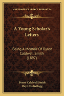 A Young Scholar's Letters: Being a Memoir of Byron Caldwell Smith (1897)