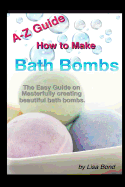 A-Z Guide How to Make Bath Bombs: Easy Guide on Masterfully Creating Beautiful Bath Bombs