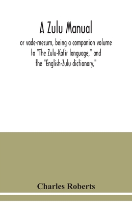 A Zulu manual, or vade-mecum, being a companion volume to "The Zulu-Kafir language," and the "English-Zulu dictionary," - Roberts, Charles