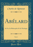 Ablard, Vol. 1: Sa Vie, Sa Philosophie Et Sa Thologie (Classic Reprint)