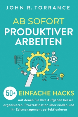 Ab sofort produktiver arbeiten: 50+ einfache Hacks, mit denen Sie Ihre Aufgaben besser organisieren, Prokrastination berwinden und Ihr Zeitmanagement perfektionieren - Torrance, John R