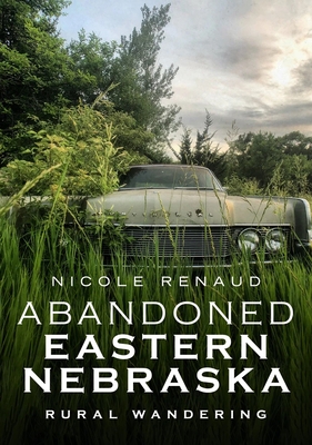 Abandoned Eastern Nebraska: Rural Wandering - Renaud, Nicole