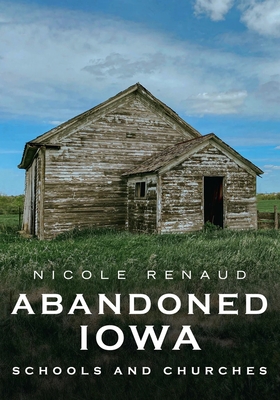 Abandoned Iowa: Schools, Churches and Homesteads. - Renaud, Nicole