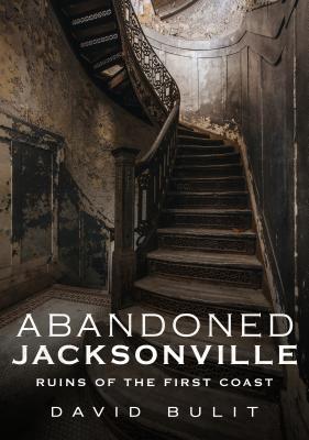 Abandoned Jacksonville: Ruins of the First Coast - Bulit, David