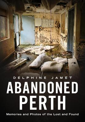 Abandoned Perth: Memories and Photos of the Lost and Found - Jamet, Delphine