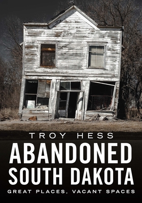 Abandoned South Dakota: Great Places, Vacant Spaces - Hess, Troy