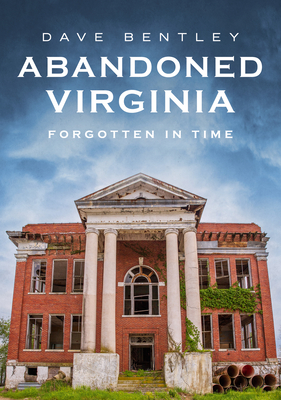 Abandoned Virginia: Forgotten in Time - Bentley, Dave