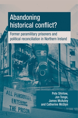 Abandoning Historical Conflict?: Former Political Prisoners and Reconciliation in Northern Ireland - Shirlow, Peter, and Tonge, Jon, and McAuley, James