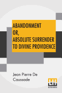 Abandonment Or, Absolute Surrender To Divine Providence: Posthumous Work Of Rev. J. P. De Caussade, S.J., Revised And Corrected By Rev. H. Rami?re, S.J., Translated From The Eighth French Edition By Miss Ella Mcmahon.