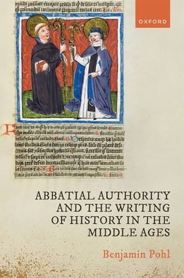 Abbatial Authority and the Writing of History in the Middle Ages - Pohl, Benjamin, Dr.