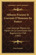 Abbayes Prieures Et Couvents D'Hommes En France: Liste Generale D'Apres Les Papiers De La Commission Des Reguliers En 1768 (1902)