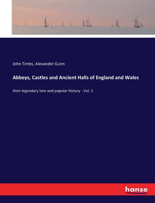 Abbeys, Castles and Ancient Halls of England and Wales: their legendary lore and popular history - Vol. 1 - Timbs, John, and Gunn, Alexander