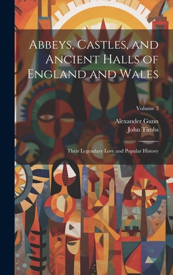 Abbeys, Castles, and Ancient Halls of England and Wales: Their Legendary Lore and Popular History; Volume 3 - Timbs, John 1801-1875, and Gunn, Alexander