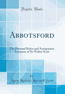Abbotsford: The Personal Relics and Antiquarian Treasures of Sir Walter Scott (Classic Reprint)