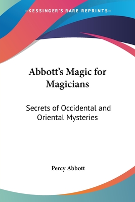 Abbott's Magic for Magicians: Secrets of Occidental and Oriental Mysteries - Abbott, Percy