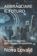 Abbracciare Il Futuro: Integrare l'Intelligenza Artificiale nella vita quotidiana