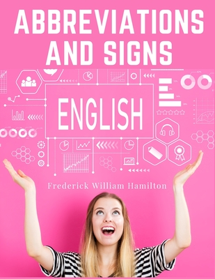 Abbreviations and Signs: Classified Lists of Those in Most Common Use - Frederick William Hamilton