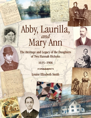 Abby, Laurilla, and Mary Ann: The Heritage and Legacy of the Daughters of Two Hannah Hickoks, 1635-1906 - Smith, Louise Elizabeth, and Smith, Gary D (Editor)