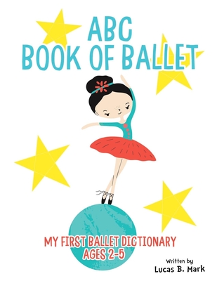 ABC Book of Ballet: My First Ballet Dictionary: Ages 2-5 - Mark, Lucas B