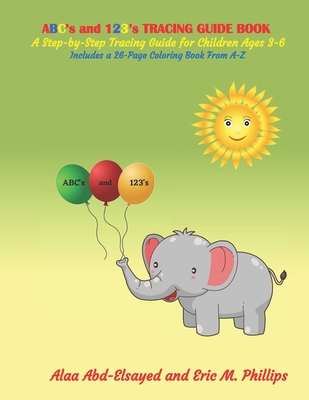 ABC's and 123's TRACING GUIDE BOOK: A Step-by-Step Tracing Guide for Children Ages 3-6. Includes a 26- Page Coloring Book From A-Z - Phillips, Eric, and Abd-Elsayed, Alaa