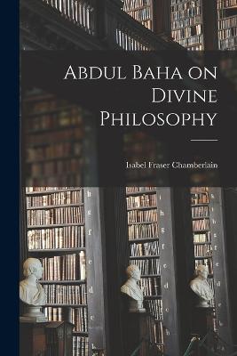 Abdul Baha on Divine Philosophy - Abdul-Bah, 1844-1921, and Chamberlain, Isabel Fraser