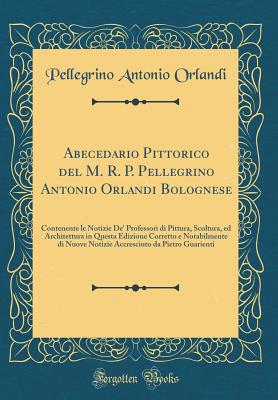 Abecedario Pittorico del M. R. P. Pellegrino Antonio Orlandi Bolognese: Contenente Le Notizie De' Professori Di Pittura, Scoltura, Ed Architettura in Questa Edizione Corretto E Notabilmente Di Nuove Notizie Accresciuto Da Pietro Guarienti - Orlandi, Pellegrino Antonio