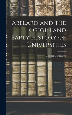 Abelard and the Origin and Early History of Universities - Compayr, Gabriel