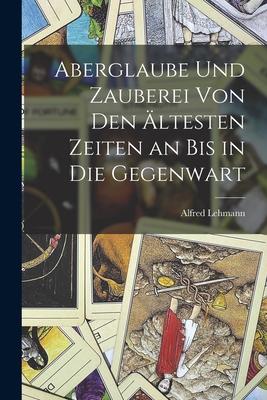 Aberglaube Und Zauberei Von Den Altesten Zeiten an Bis in Die Gegenwart - Lehmann, Alfred