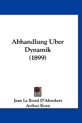 Abhandlung Uber Dynamik (1899) - D'Alembert, Jean Le Rond, and Korn, Arthur (Editor)