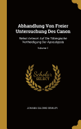 Abhandlung Von Freier Untersuchung Des Canon: Nebst Antwort Auf Die T?bingische Vertheidigung Der Apocalypsis; Volume 1