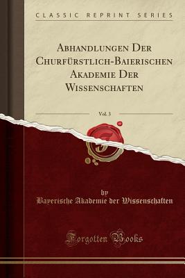 Abhandlungen Der Churfrstlich-Baierischen Akademie Der Wissenschaften, Vol. 3 (Classic Reprint) - Wissenschaften, Bayerische Akademie Der