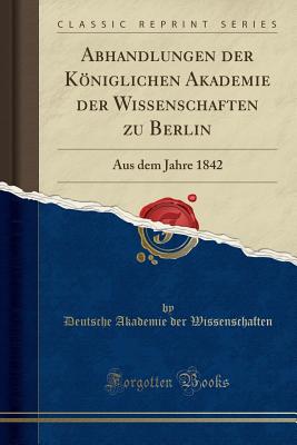 Abhandlungen Der Kniglichen Akademie Der Wissenschaften Zu Berlin: Aus Dem Jahre 1842 (Classic Reprint) - Wissenschaften, Deutsche Akademie Der