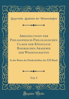 Abhandlungen Der Philosophisch-Philologischen Classe Der Kniglich Bayerischen Akademie Der Wissenschaften, Vol. 5: In Der Reine Der Denkschriften Der XXI Band (Classic Reprint) - Wissenschaften, Bayerische Akademie Der