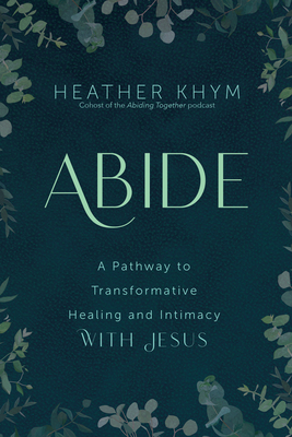 Abide: A Pathway to Transformative Healing and Intimacy with Jesus - Khym, Heather, and Pivonka, Dave (Foreword by)