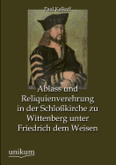 Ablass Und Reliquienverehrung in Der Schlosskirche Zu Wittenberg Unter Friedrich Dem Weisen