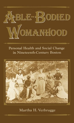 Able-Bodied Womanhood: Personal Health and Social Change in Nineteenth-Century Boston - Verbrugge, Martha H