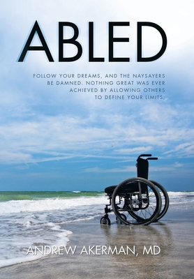 Abled: Follow Your Dreams, and the Naysayers Be Damned. Nothing Great Was Ever Achieved by Allowing Others to Define Your Limits. - Akerman, Andrew, MD