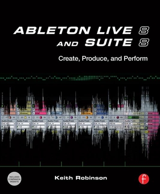 Ableton Live 8 and Suite 8: Create, Produce, Perform - Robinson, Keith, and Singletary, Huston