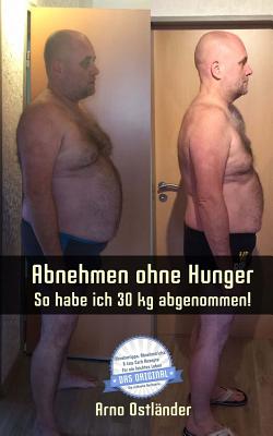 Abnehmen Ohne Hunger: So Habe Ich 30 Kg Abgenommen!: Ich Habe Rund 30 Kg in Funf Monaten Abgenommen! Jeder Kann Es Schaffen - Sogar Noch Schneller Und Noch Mehr - Ohne Hunger Oder Sport! - Ostlander, Arno