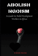Abolish Ngoism: A Guide For Rebel Development Workers in Africa